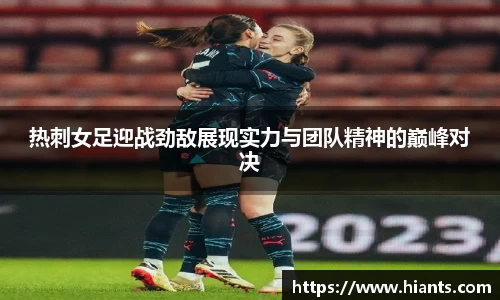 热刺女足迎战劲敌展现实力与团队精神的巅峰对决